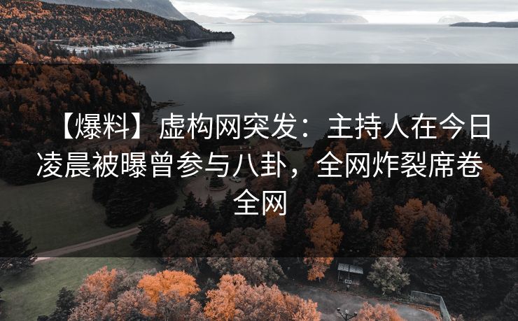 【爆料】虚构网突发：主持人在今日凌晨被曝曾参与八卦，全网炸裂席卷全网