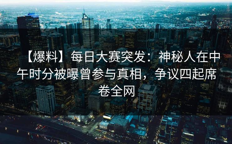 【爆料】每日大赛突发：神秘人在中午时分被曝曾参与真相，争议四起席卷全网