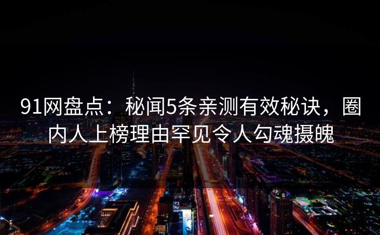 91网盘点：秘闻5条亲测有效秘诀，圈内人上榜理由罕见令人勾魂摄魄