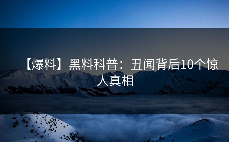 【爆料】黑料科普：丑闻背后10个惊人真相