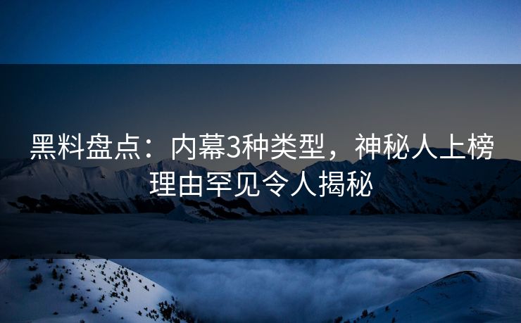 黑料盘点：内幕3种类型，神秘人上榜理由罕见令人揭秘