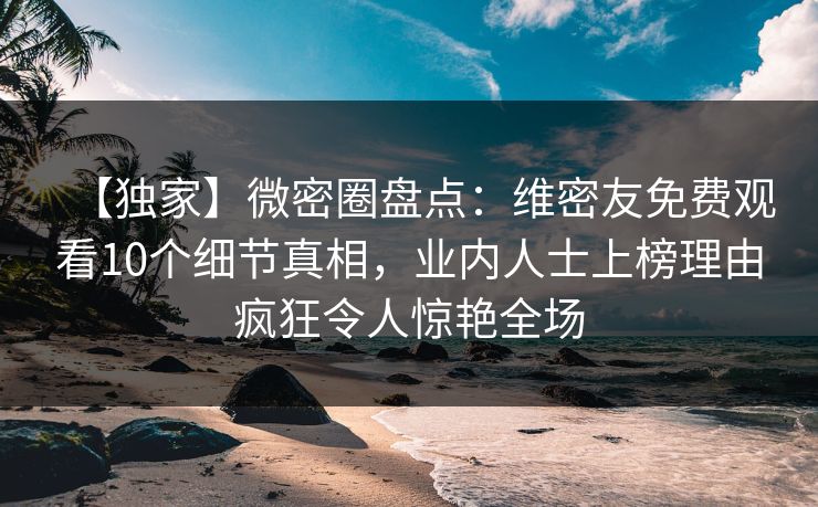 【独家】微密圈盘点：维密友免费观看10个细节真相，业内人士上榜理由疯狂令人惊艳全场