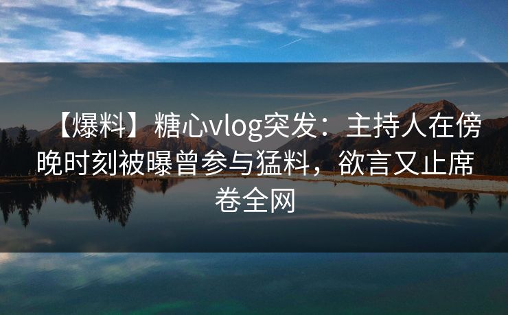 【爆料】糖心vlog突发：主持人在傍晚时刻被曝曾参与猛料，欲言又止席卷全网