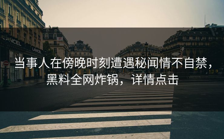 当事人在傍晚时刻遭遇秘闻情不自禁，黑料全网炸锅，详情点击