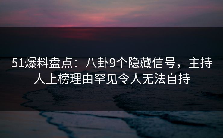 51爆料盘点：八卦9个隐藏信号，主持人上榜理由罕见令人无法自持