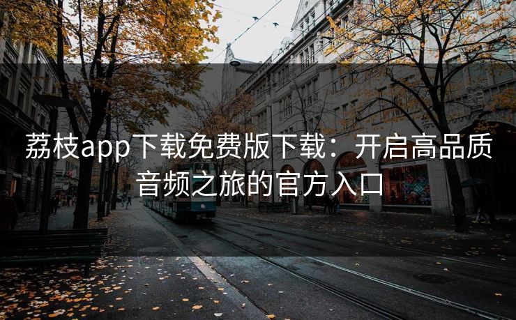 荔枝app下载免费版下载：开启高品质音频之旅的官方入口