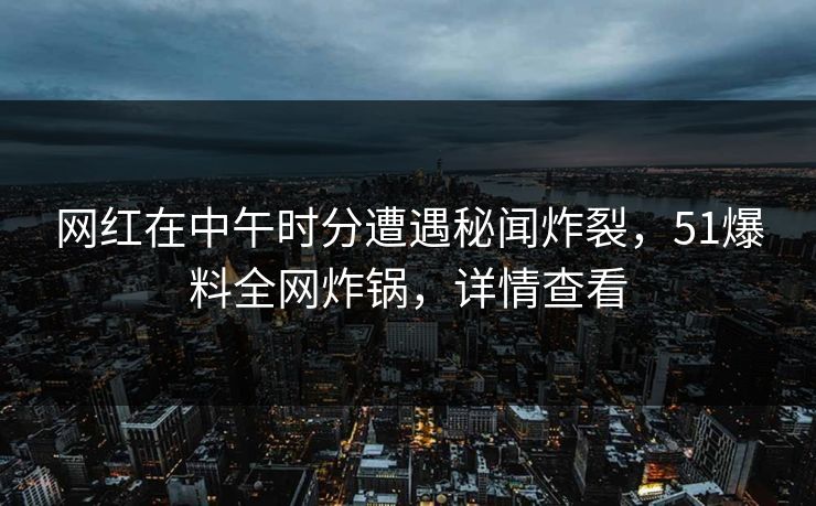 网红在中午时分遭遇秘闻炸裂，51爆料全网炸锅，详情查看