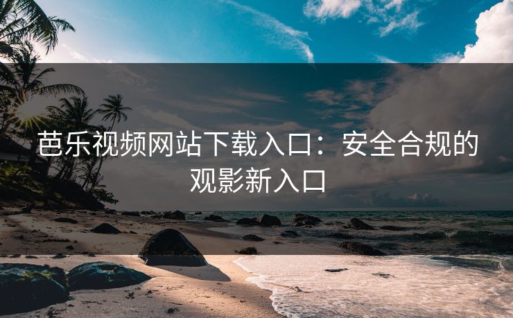 芭乐视频网站下载入口：安全合规的观影新入口
