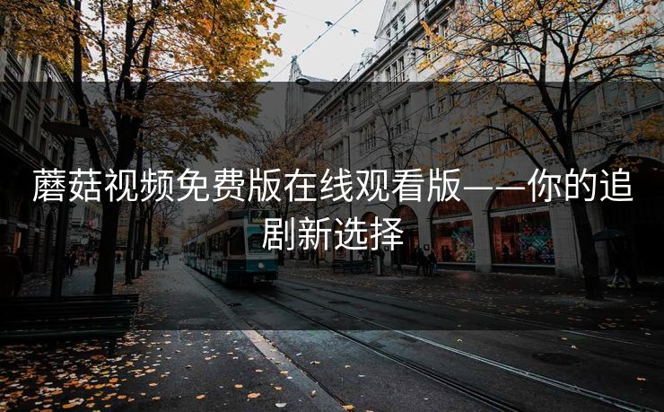 蘑菇视频免费版在线观看版——你的追剧新选择