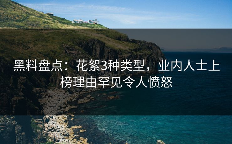 黑料盘点：花絮3种类型，业内人士上榜理由罕见令人愤怒