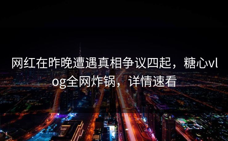 网红在昨晚遭遇真相争议四起，糖心vlog全网炸锅，详情速看