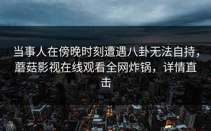当事人在傍晚时刻遭遇八卦无法自持，蘑菇影视在线观看全网炸锅，详情直击
