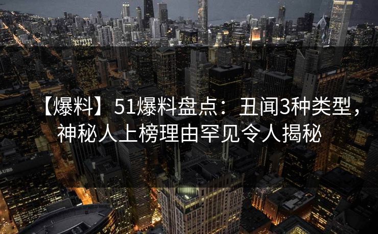 【爆料】51爆料盘点：丑闻3种类型，神秘人上榜理由罕见令人揭秘