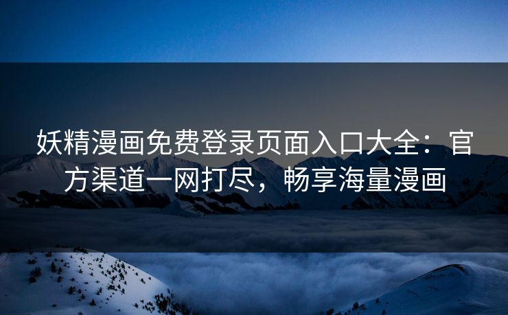 妖精漫画免费登录页面入口大全：官方渠道一网打尽，畅享海量漫画