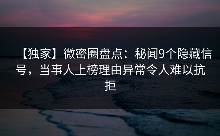 【独家】微密圈盘点：秘闻9个隐藏信号，当事人上榜理由异常令人难以抗拒