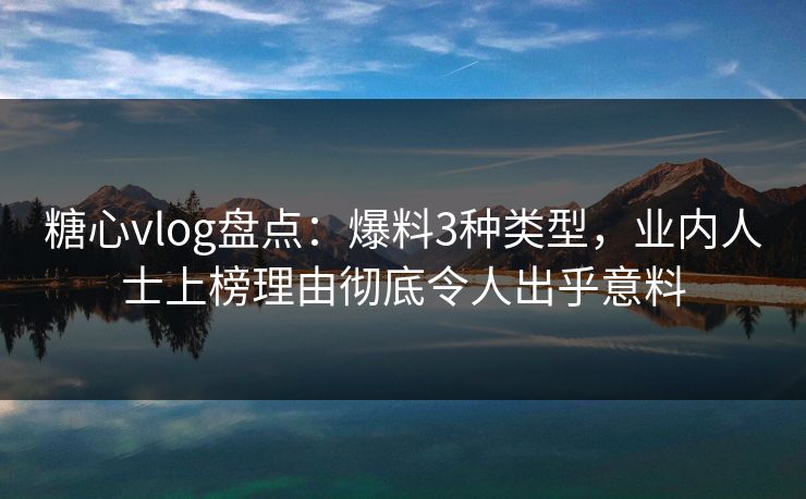 糖心vlog盘点：爆料3种类型，业内人士上榜理由彻底令人出乎意料