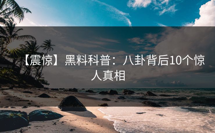 【震惊】黑料科普：八卦背后10个惊人真相