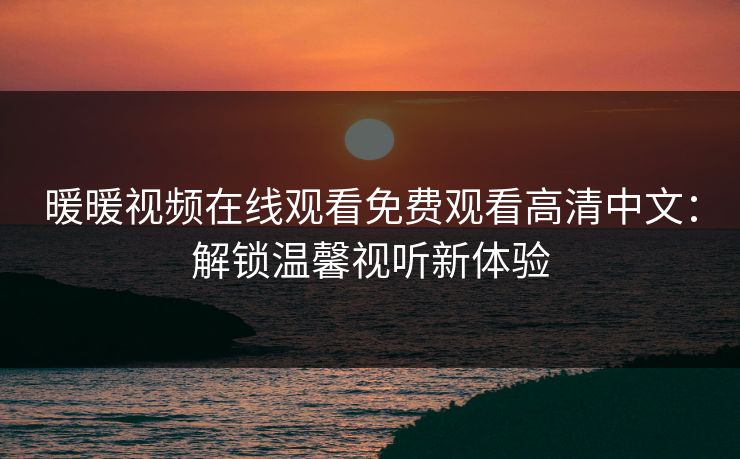 暖暖视频在线观看免费观看高清中文：解锁温馨视听新体验