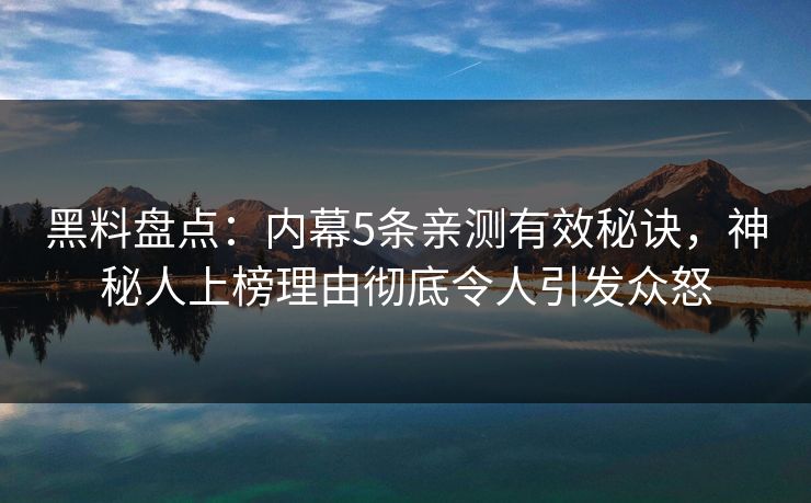 黑料盘点：内幕5条亲测有效秘诀，神秘人上榜理由彻底令人引发众怒
