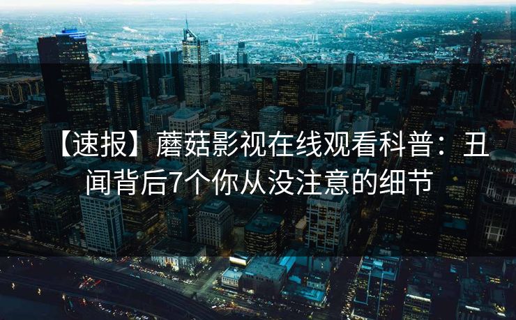 【速报】蘑菇影视在线观看科普：丑闻背后7个你从没注意的细节