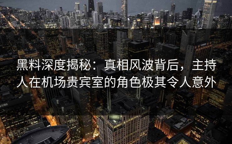 黑料深度揭秘：真相风波背后，主持人在机场贵宾室的角色极其令人意外