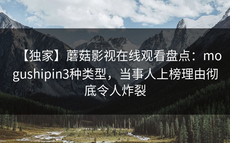 【独家】蘑菇影视在线观看盘点：mogushipin3种类型，当事人上榜理由彻底令人炸裂