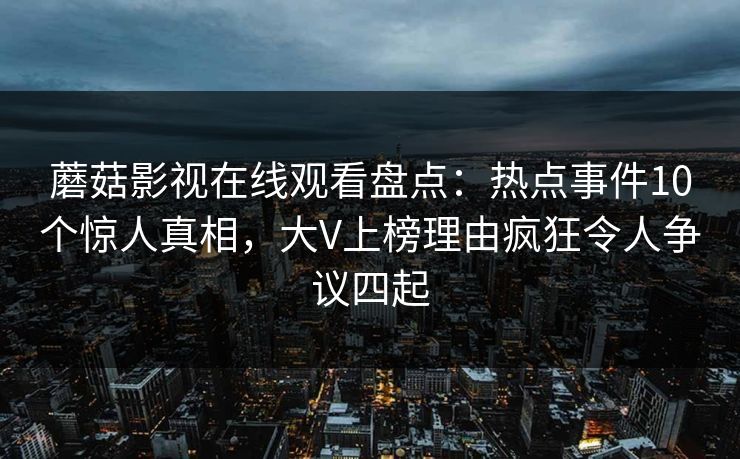 蘑菇影视在线观看盘点：热点事件10个惊人真相，大V上榜理由疯狂令人争议四起