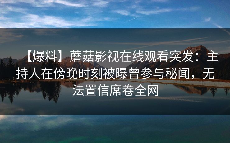 【爆料】蘑菇影视在线观看突发：主持人在傍晚时刻被曝曾参与秘闻，无法置信席卷全网