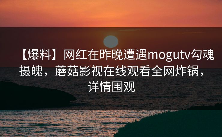 【爆料】网红在昨晚遭遇mogutv勾魂摄魄，蘑菇影视在线观看全网炸锅，详情围观