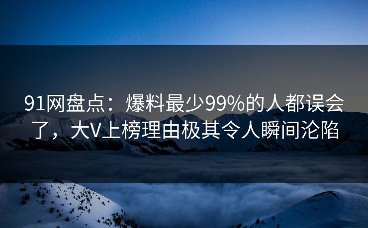 91网盘点：爆料最少99%的人都误会了，大V上榜理由极其令人瞬间沦陷