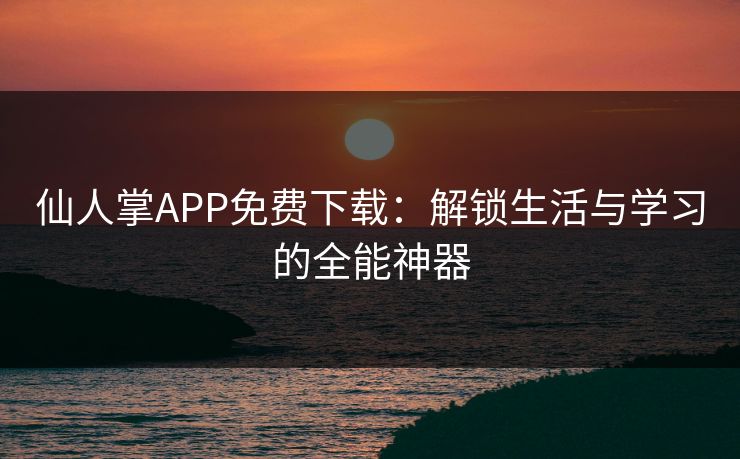 仙人掌APP免费下载：解锁生活与学习的全能神器