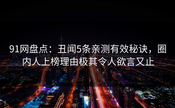 91网盘点：丑闻5条亲测有效秘诀，圈内人上榜理由极其令人欲言又止