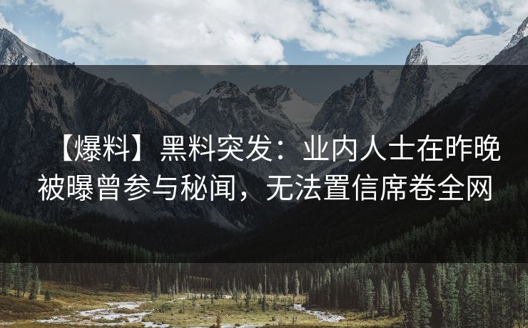 【爆料】黑料突发：业内人士在昨晚被曝曾参与秘闻，无法置信席卷全网