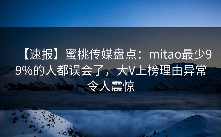 【速报】蜜桃传媒盘点：mitao最少99%的人都误会了，大V上榜理由异常令人震惊