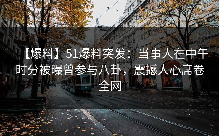【爆料】51爆料突发：当事人在中午时分被曝曾参与八卦，震撼人心席卷全网