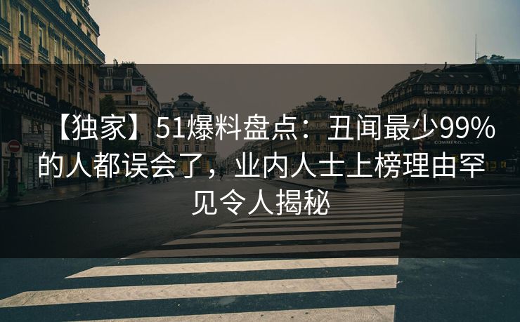 【独家】51爆料盘点：丑闻最少99%的人都误会了，业内人士上榜理由罕见令人揭秘