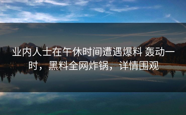 业内人士在午休时间遭遇爆料 轰动一时，黑料全网炸锅，详情围观