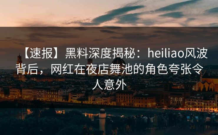 【速报】黑料深度揭秘：heiliao风波背后，网红在夜店舞池的角色夸张令人意外