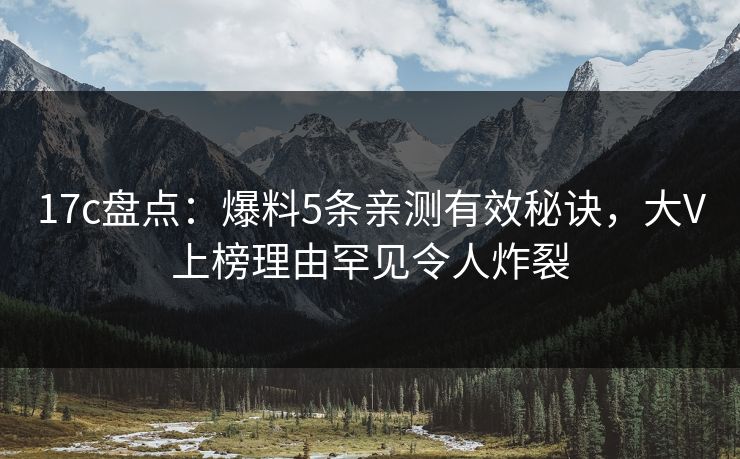 17c盘点：爆料5条亲测有效秘诀，大V上榜理由罕见令人炸裂