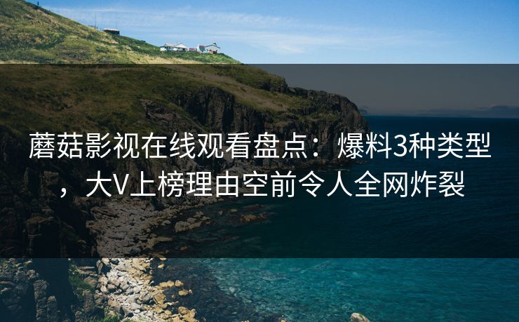 蘑菇影视在线观看盘点：爆料3种类型，大V上榜理由空前令人全网炸裂