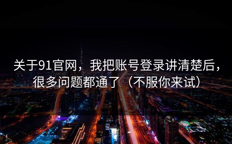 关于91官网，我把账号登录讲清楚后，很多问题都通了（不服你来试）