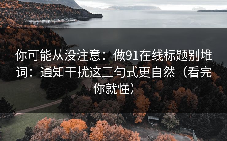 你可能从没注意：做91在线标题别堆词：通知干扰这三句式更自然（看完你就懂）