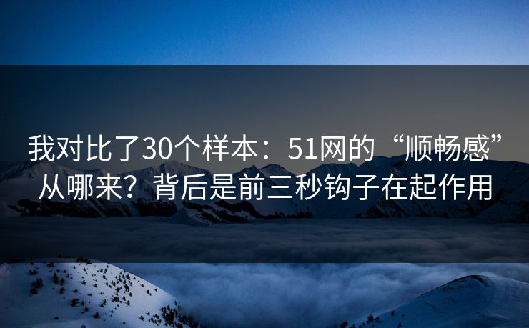 我对比了30个样本：51网的“顺畅感”从哪来？背后是前三秒钩子在起作用