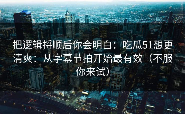 把逻辑捋顺后你会明白：吃瓜51想更清爽：从字幕节拍开始最有效（不服你来试）