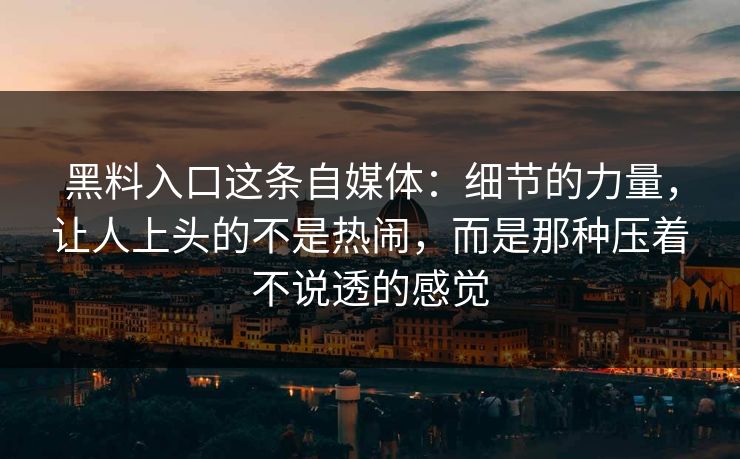 黑料入口这条自媒体：细节的力量，让人上头的不是热闹，而是那种压着不说透的感觉